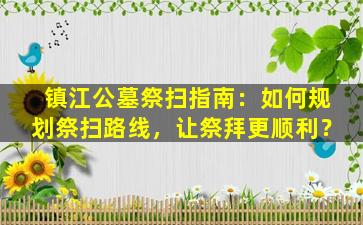 镇江公墓祭扫指南：如何规划祭扫路线，让祭拜更顺利？