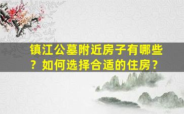 镇江公墓附近房子有哪些？如何选择合适的住房？