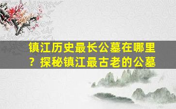 镇江历史最长公墓在哪里？探秘镇江最古老的公墓