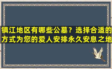 镇江地区有哪些公墓？选择合适的方式为您的爱人安排永久安息之地