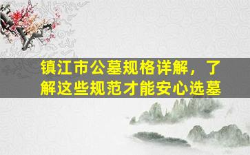 镇江市公墓规格详解，了解这些规范才能安心选墓