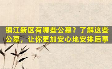 镇江新区有哪些公墓？了解这些公墓，让你更加安心地安排后事