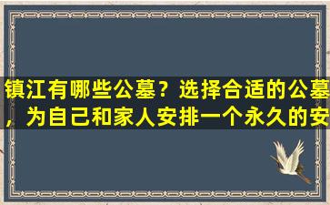 镇江有哪些公墓？选择合适的公墓，为自己和家人安排一个永久的安息之地