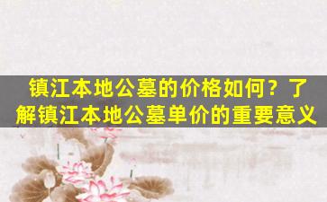 镇江本地公墓的价格如何？了解镇江本地公墓单价的重要意义