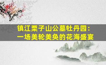 镇江栗子山公墓牡丹园：一场美轮美奂的花海盛宴