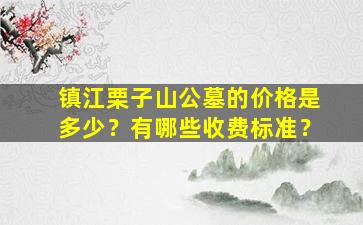 镇江栗子山公墓的价格是多少？有哪些收费标准？