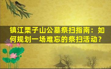 镇江栗子山公墓祭扫指南：如何规划一场难忘的祭扫活动？