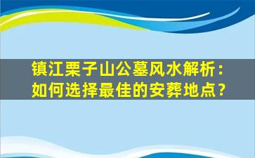 镇江栗子山公墓风水解析：如何选择最佳的安葬地点？