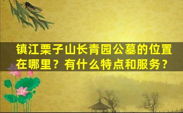 镇江栗子山长青园公墓的位置在哪里？有什么特点和服务？