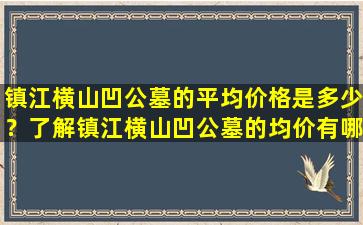 镇江横山凹公墓的平均价格是多少？了解镇江横山凹公墓的均价有哪些好处？