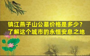 镇江燕子山公墓价格是多少？了解这个城市的永恒安息之地