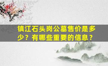 镇江石头岗公墓售价是多少？有哪些重要的信息？