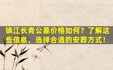 镇江长青公墓价格如何？了解这些信息，选择合适的安葬方式！