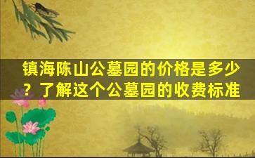 镇海陈山公墓园的价格是多少？了解这个公墓园的收费标准