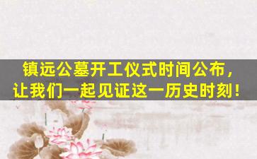 镇远公墓开工仪式时间公布，让我们一起见证这一历史时刻！