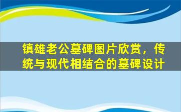 镇雄老公墓碑图片欣赏，传统与现代相结合的墓碑设计