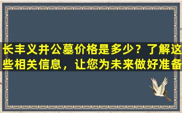 长丰义井公墓价格是多少？了解这些相关信息，让您为未来做好准备
