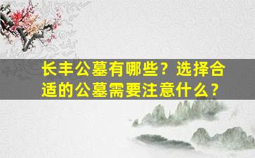 长丰公墓有哪些？选择合适的公墓需要注意什么？