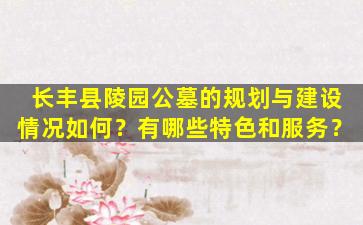 长丰县陵园公墓的规划与建设情况如何？有哪些特色和服务？