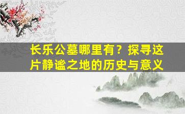 长乐公墓哪里有？探寻这片静谧之地的历史与意义