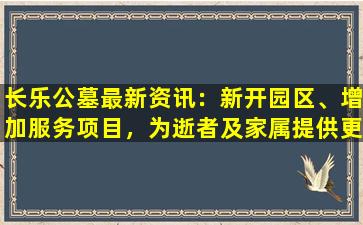 长乐公墓最新资讯：新开园区、增加服务项目，为逝者及家属提供更好的安息之地！