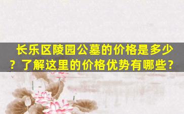 长乐区陵园公墓的价格是多少？了解这里的价格优势有哪些？