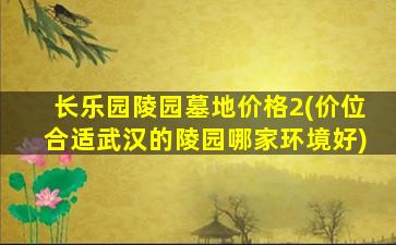 长乐园陵园墓地价格2(价位合适武汉的陵园哪家环境好)