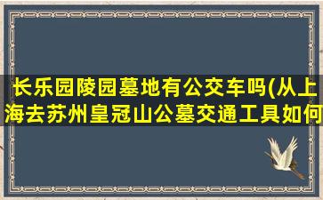 长乐园陵园墓地有公交车吗(从上海去苏州皇冠山公墓交通工具如何转换)