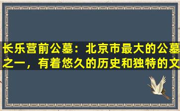 长乐营前公墓：北京市最大的公墓之一，有着悠久的历史和独特的文化底蕴
