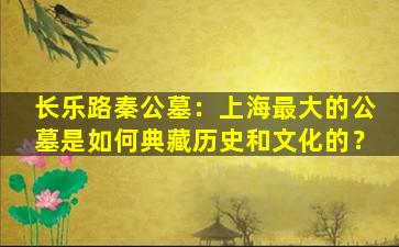 长乐路秦公墓：上海最大的公墓是如何典藏历史和文化的？