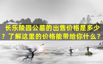 长乐陵园公墓的出售价格是多少？了解这里的价格能带给你什么？