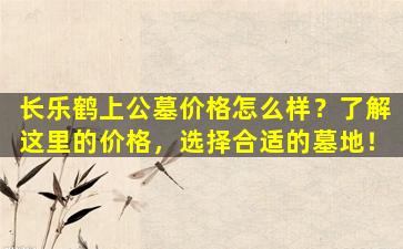 长乐鹤上公墓价格怎么样？了解这里的价格，选择合适的墓地！