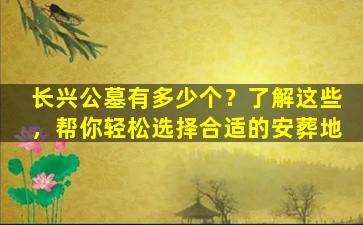 长兴公墓有多少个？了解这些，帮你轻松选择合适的安葬地