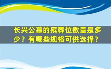 长兴公墓的殡葬位数量是多少？有哪些规格可供选择？