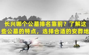 长兴哪个公墓排名靠前？了解这些公墓的特点，选择合适的安葬地