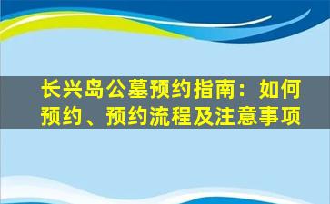 长兴岛公墓预约指南：如何预约、预约流程及注意事项