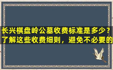 长兴棋盘岭公墓收费标准是多少？了解这些收费细则，避免不必要的花费！