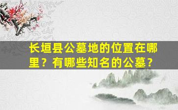 长垣县公墓地的位置在哪里？有哪些知名的公墓？
