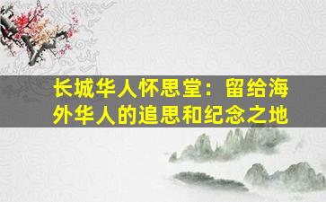 长城华人怀思堂：留给海外华人的追思和纪念之地