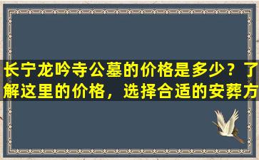 长宁龙吟寺公墓的价格是多少？了解这里的价格，选择合适的安葬方式！