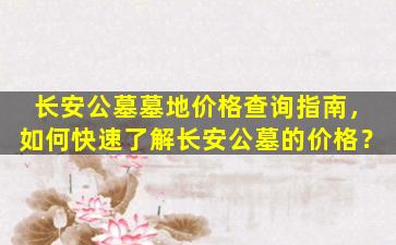 长安公墓墓地价格查询指南，如何快速了解长安公墓的价格？