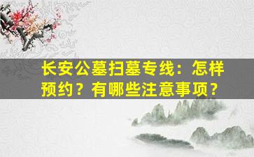 长安公墓扫墓专线：怎样预约？有哪些注意事项？