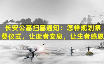 长安公墓扫墓通知：怎样规划祭奠仪式，让逝者安息，让生者感恩