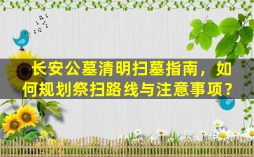 长安公墓清明扫墓指南，如何规划祭扫路线与注意事项？