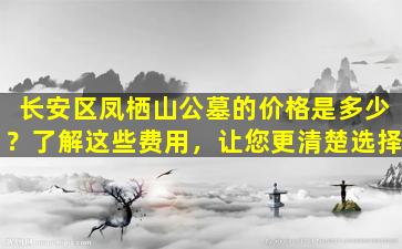 长安区凤栖山公墓的价格是多少？了解这些费用，让您更清楚选择