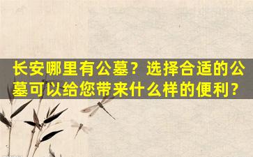 长安哪里有公墓？选择合适的公墓可以给您带来什么样的便利？