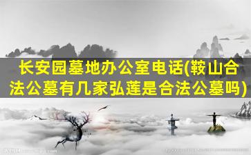 长安园墓地办公室电话(鞍山合法公墓有几家弘莲是合法公墓吗)