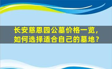 长安慈恩园公墓价格一览，如何选择适合自己的墓地？