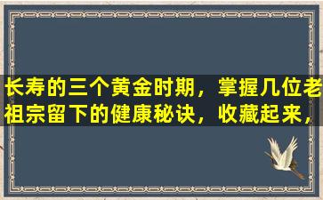 长寿的三个黄金时期，掌握几位老祖宗留下的健康秘诀，收藏起来，遵循起来！