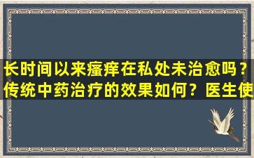 长时间以来瘙痒在私处未治愈吗？传统中药治疗的效果如何？医生使用了处方，可能会帮助您
